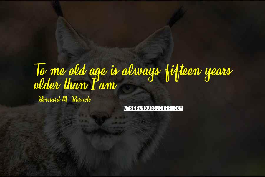 Bernard M. Baruch Quotes: To me old age is always fifteen years older than I am.