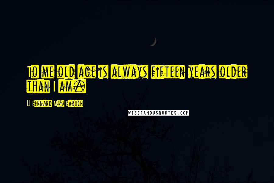 Bernard M. Baruch Quotes: To me old age is always fifteen years older than I am.