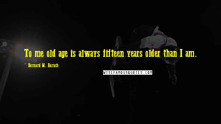 Bernard M. Baruch Quotes: To me old age is always fifteen years older than I am.