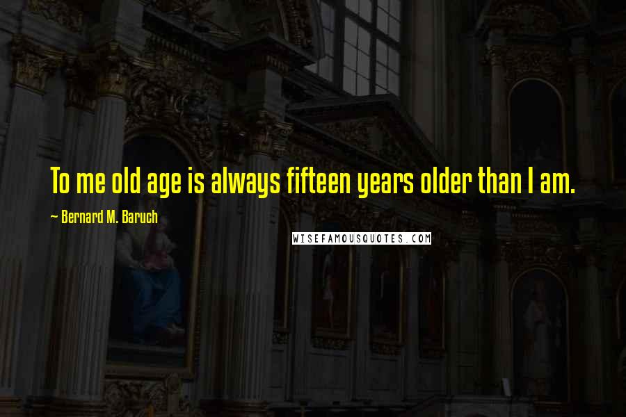Bernard M. Baruch Quotes: To me old age is always fifteen years older than I am.