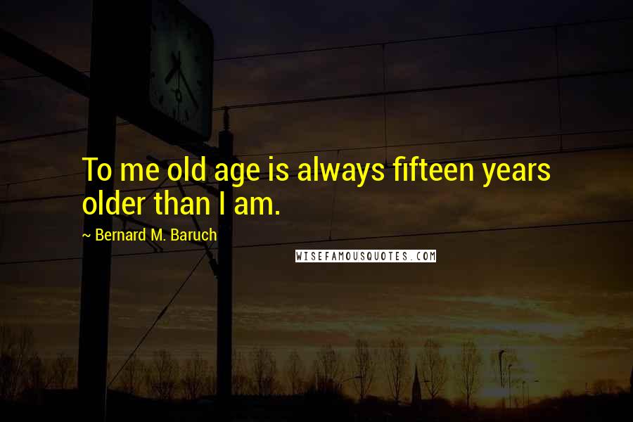 Bernard M. Baruch Quotes: To me old age is always fifteen years older than I am.