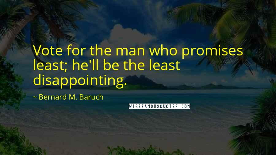 Bernard M. Baruch Quotes: Vote for the man who promises least; he'll be the least disappointing.