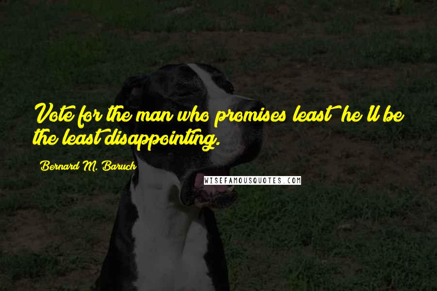 Bernard M. Baruch Quotes: Vote for the man who promises least; he'll be the least disappointing.