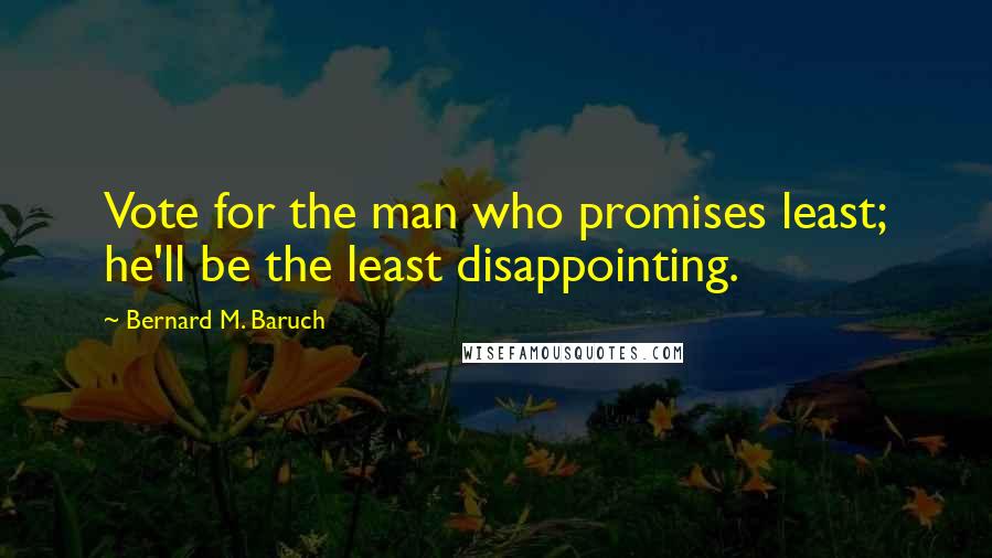 Bernard M. Baruch Quotes: Vote for the man who promises least; he'll be the least disappointing.