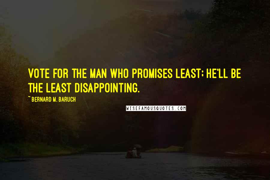 Bernard M. Baruch Quotes: Vote for the man who promises least; he'll be the least disappointing.