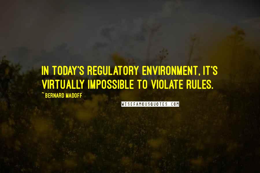 Bernard Madoff Quotes: In today's regulatory environment, it's virtually impossible to violate rules.