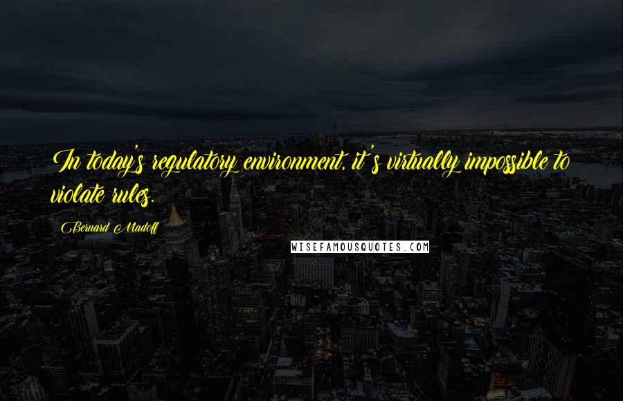 Bernard Madoff Quotes: In today's regulatory environment, it's virtually impossible to violate rules.