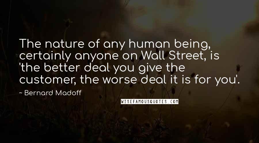 Bernard Madoff Quotes: The nature of any human being, certainly anyone on Wall Street, is 'the better deal you give the customer, the worse deal it is for you'.