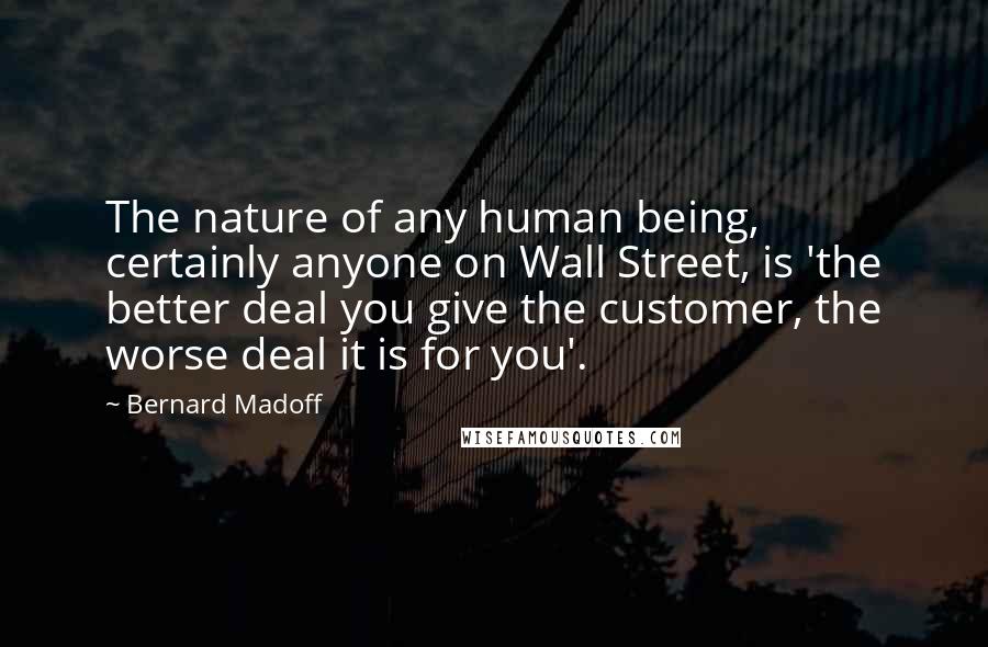 Bernard Madoff Quotes: The nature of any human being, certainly anyone on Wall Street, is 'the better deal you give the customer, the worse deal it is for you'.