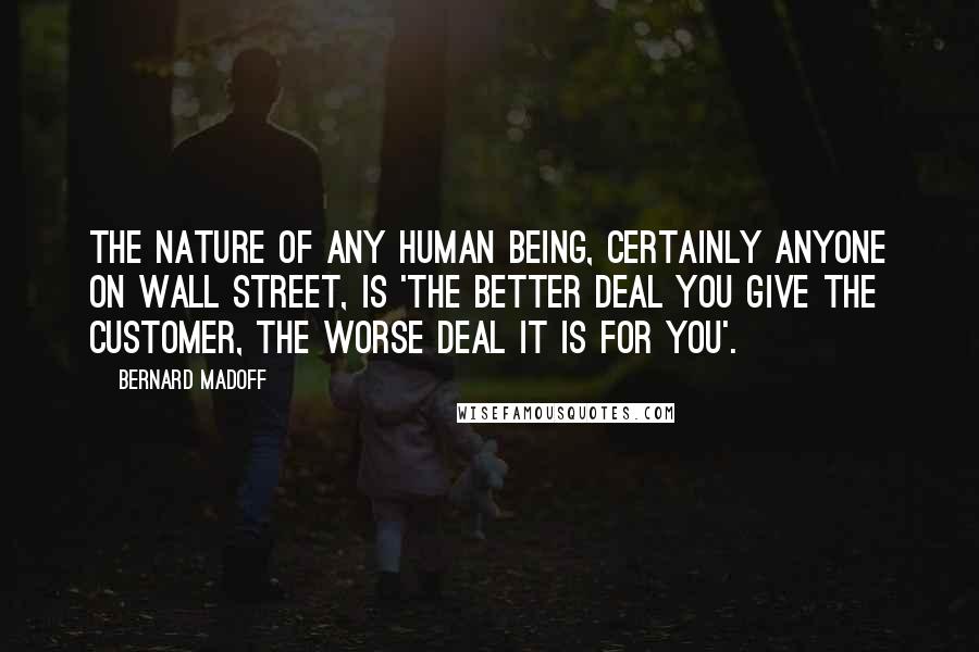 Bernard Madoff Quotes: The nature of any human being, certainly anyone on Wall Street, is 'the better deal you give the customer, the worse deal it is for you'.