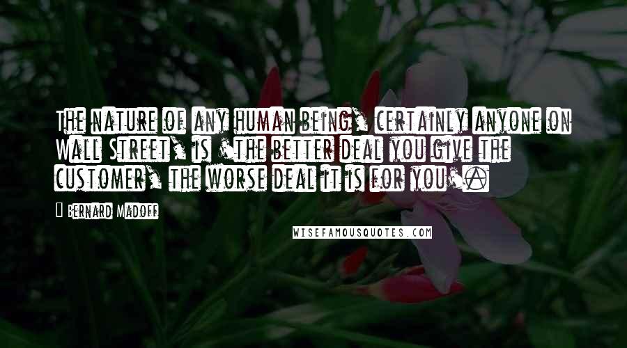 Bernard Madoff Quotes: The nature of any human being, certainly anyone on Wall Street, is 'the better deal you give the customer, the worse deal it is for you'.