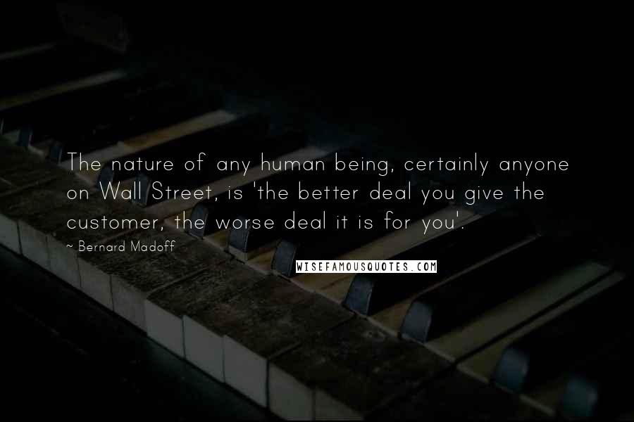 Bernard Madoff Quotes: The nature of any human being, certainly anyone on Wall Street, is 'the better deal you give the customer, the worse deal it is for you'.