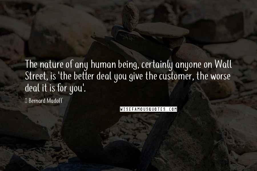 Bernard Madoff Quotes: The nature of any human being, certainly anyone on Wall Street, is 'the better deal you give the customer, the worse deal it is for you'.