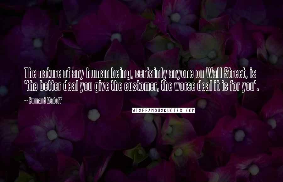 Bernard Madoff Quotes: The nature of any human being, certainly anyone on Wall Street, is 'the better deal you give the customer, the worse deal it is for you'.