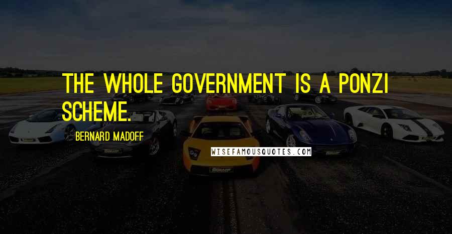 Bernard Madoff Quotes: The whole government is a Ponzi scheme.