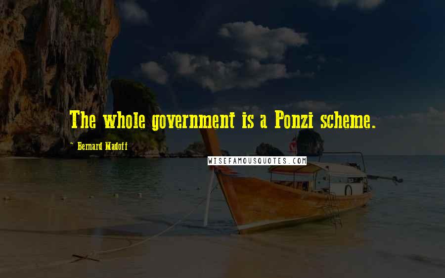 Bernard Madoff Quotes: The whole government is a Ponzi scheme.