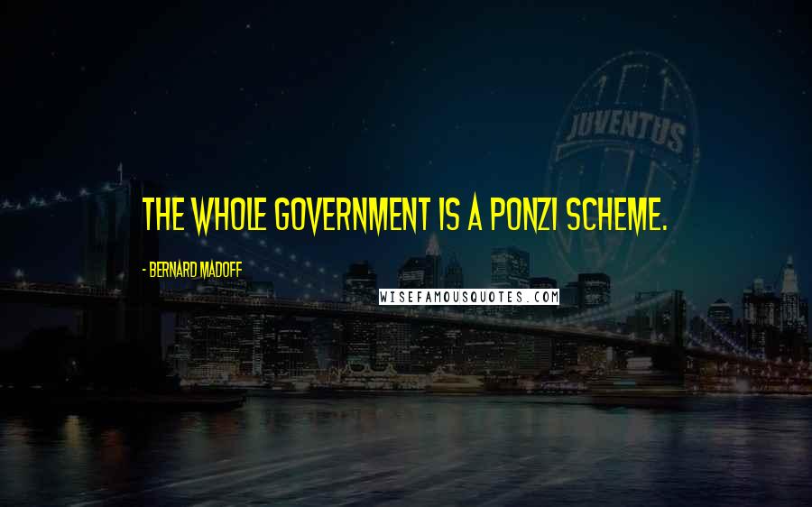 Bernard Madoff Quotes: The whole government is a Ponzi scheme.