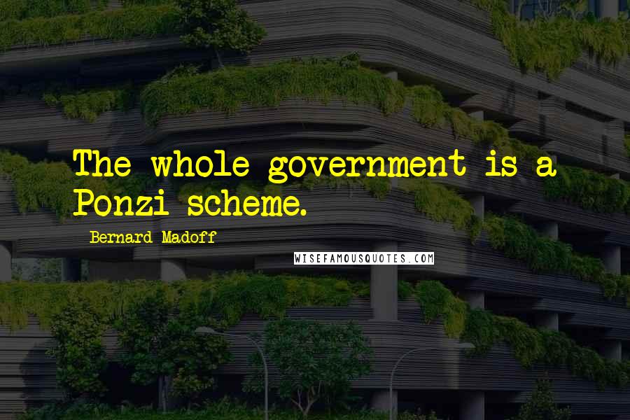 Bernard Madoff Quotes: The whole government is a Ponzi scheme.