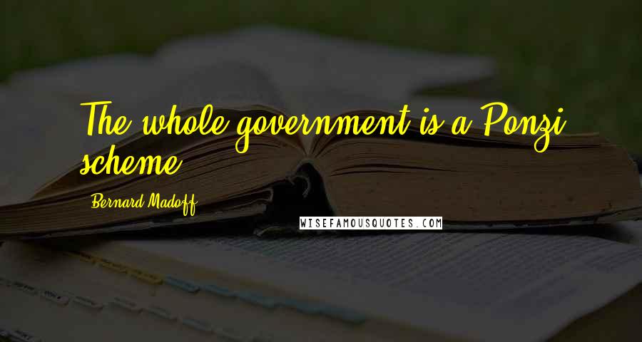 Bernard Madoff Quotes: The whole government is a Ponzi scheme.