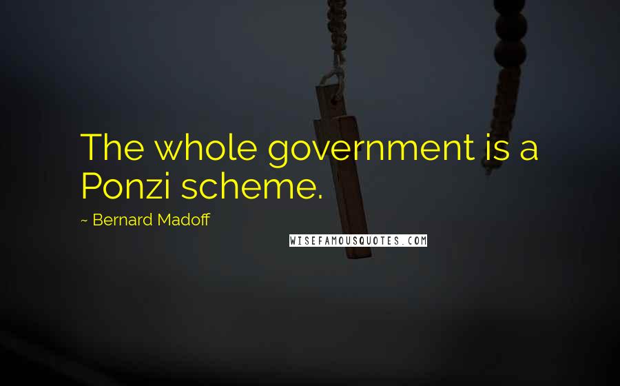 Bernard Madoff Quotes: The whole government is a Ponzi scheme.