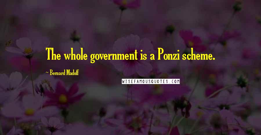 Bernard Madoff Quotes: The whole government is a Ponzi scheme.