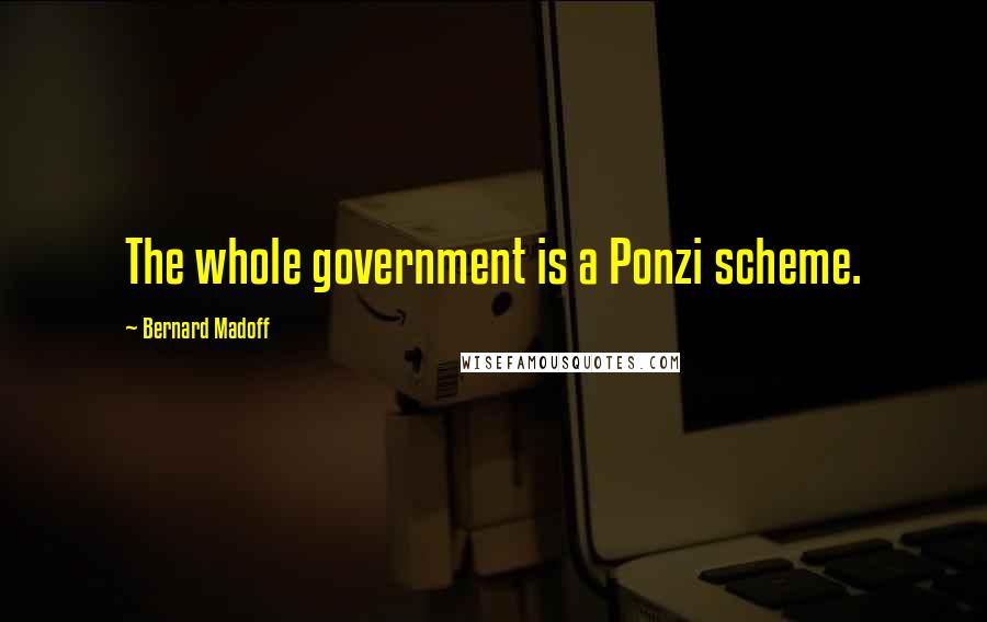 Bernard Madoff Quotes: The whole government is a Ponzi scheme.