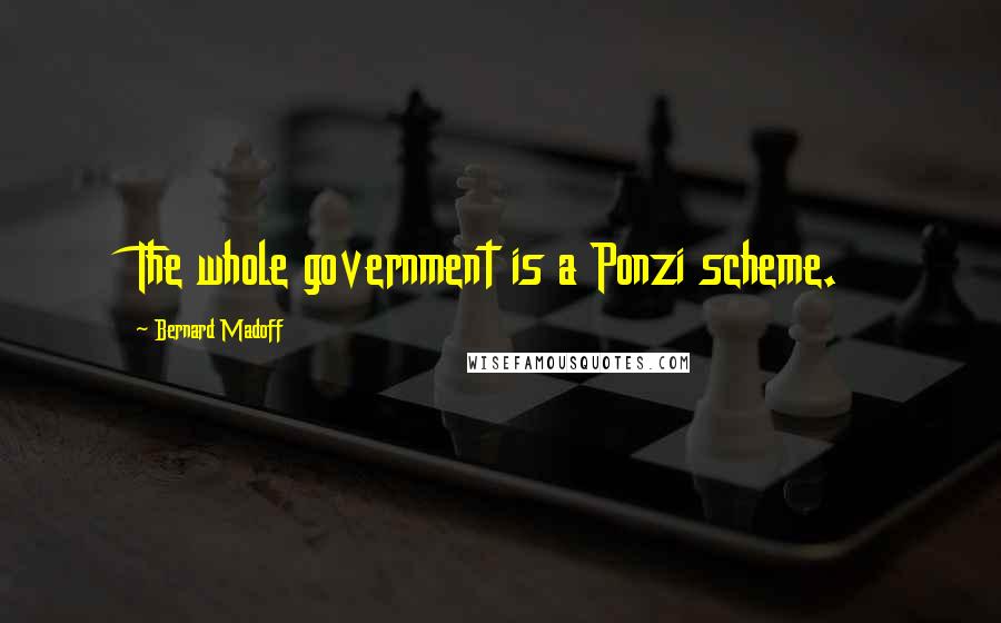 Bernard Madoff Quotes: The whole government is a Ponzi scheme.