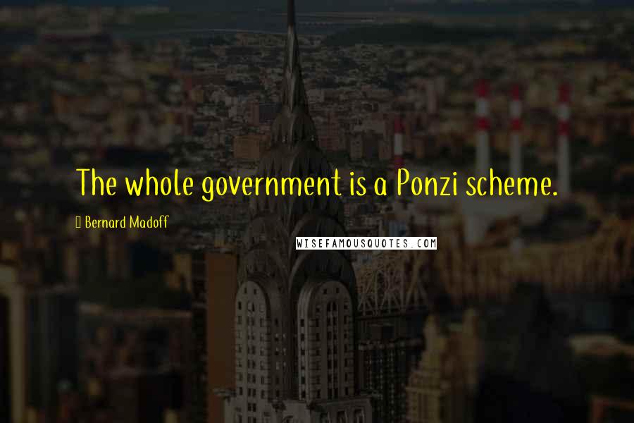 Bernard Madoff Quotes: The whole government is a Ponzi scheme.