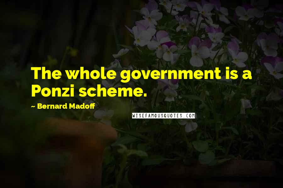 Bernard Madoff Quotes: The whole government is a Ponzi scheme.