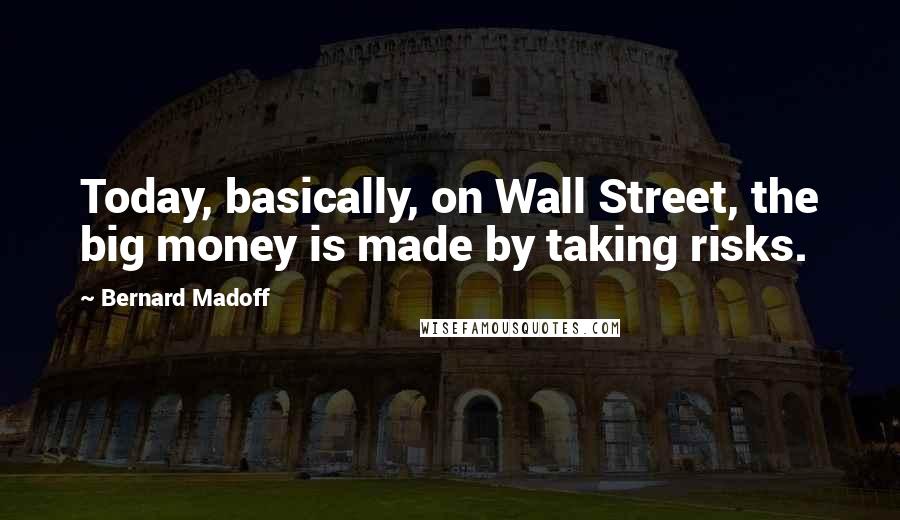 Bernard Madoff Quotes: Today, basically, on Wall Street, the big money is made by taking risks.