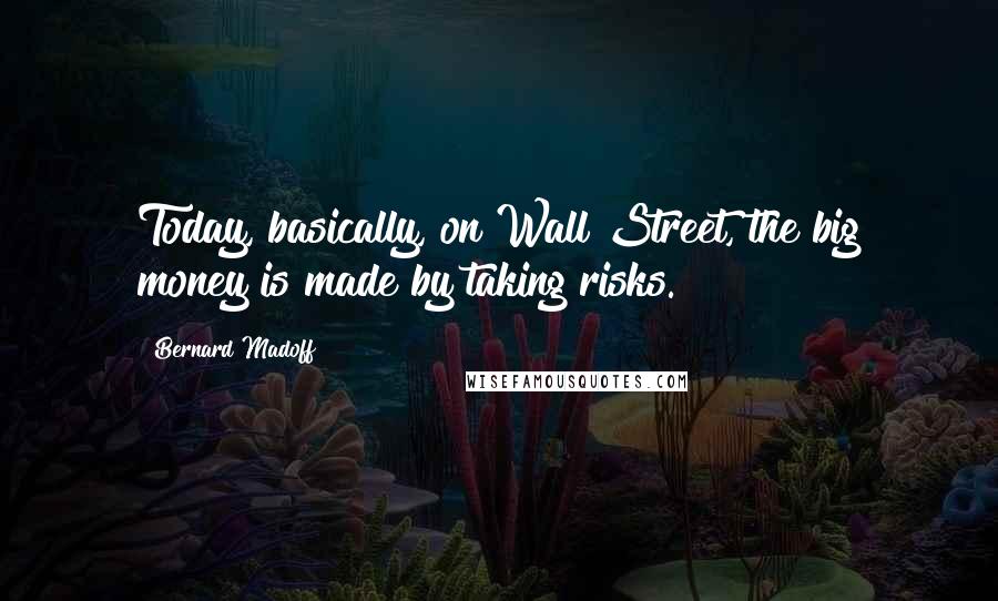 Bernard Madoff Quotes: Today, basically, on Wall Street, the big money is made by taking risks.