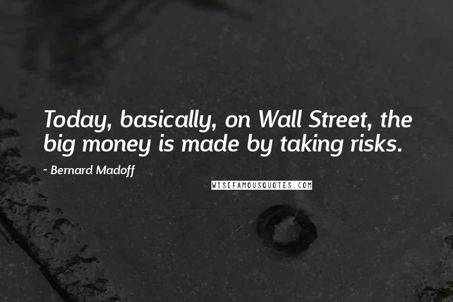 Bernard Madoff Quotes: Today, basically, on Wall Street, the big money is made by taking risks.