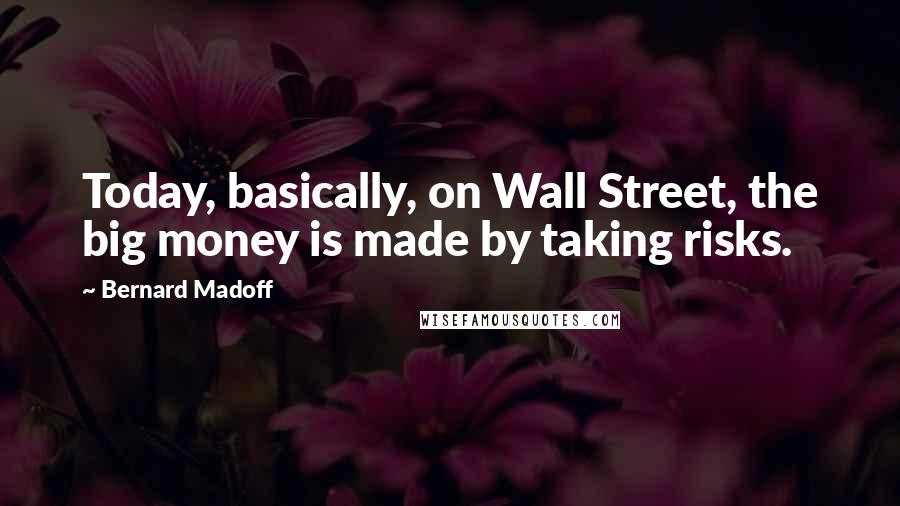 Bernard Madoff Quotes: Today, basically, on Wall Street, the big money is made by taking risks.