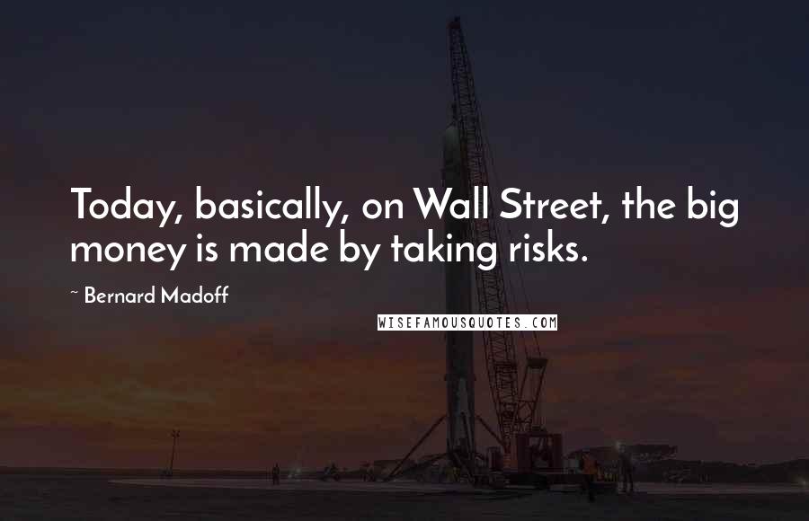 Bernard Madoff Quotes: Today, basically, on Wall Street, the big money is made by taking risks.