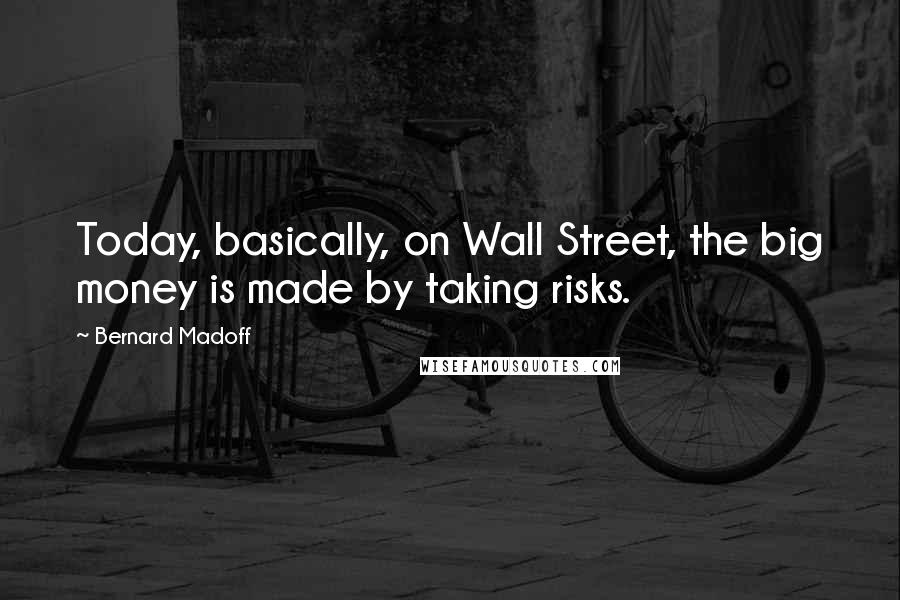 Bernard Madoff Quotes: Today, basically, on Wall Street, the big money is made by taking risks.