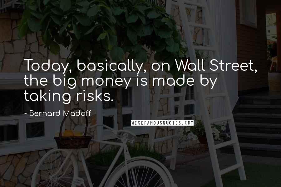 Bernard Madoff Quotes: Today, basically, on Wall Street, the big money is made by taking risks.