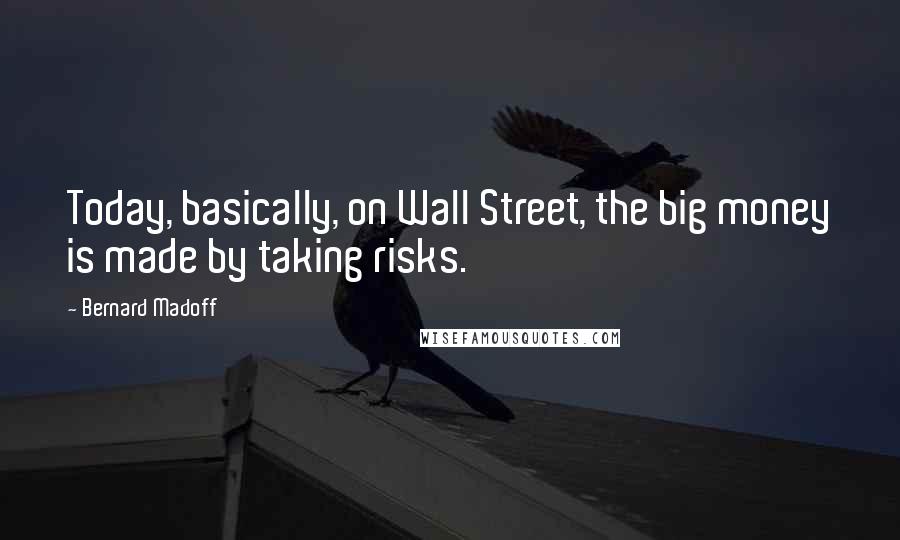 Bernard Madoff Quotes: Today, basically, on Wall Street, the big money is made by taking risks.