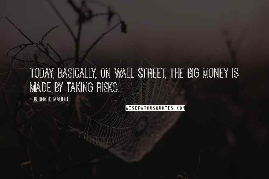 Bernard Madoff Quotes: Today, basically, on Wall Street, the big money is made by taking risks.