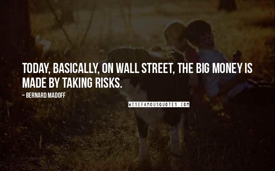 Bernard Madoff Quotes: Today, basically, on Wall Street, the big money is made by taking risks.