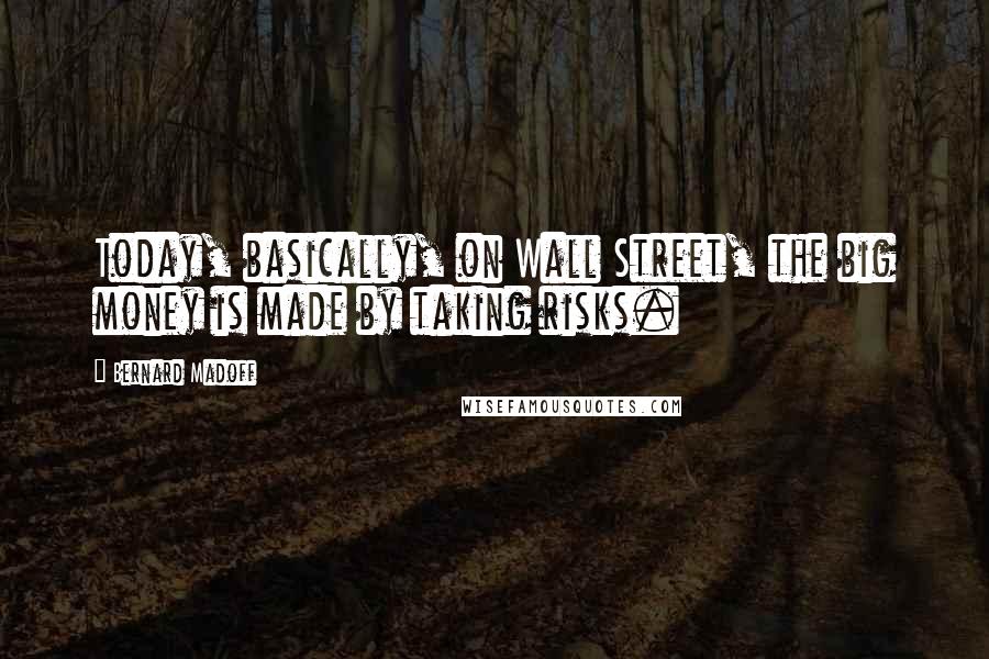 Bernard Madoff Quotes: Today, basically, on Wall Street, the big money is made by taking risks.