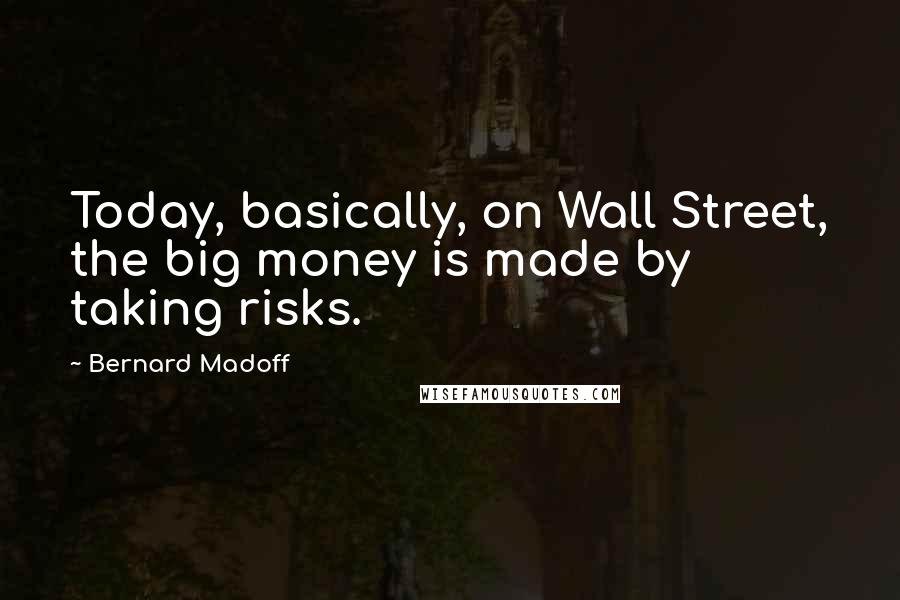 Bernard Madoff Quotes: Today, basically, on Wall Street, the big money is made by taking risks.