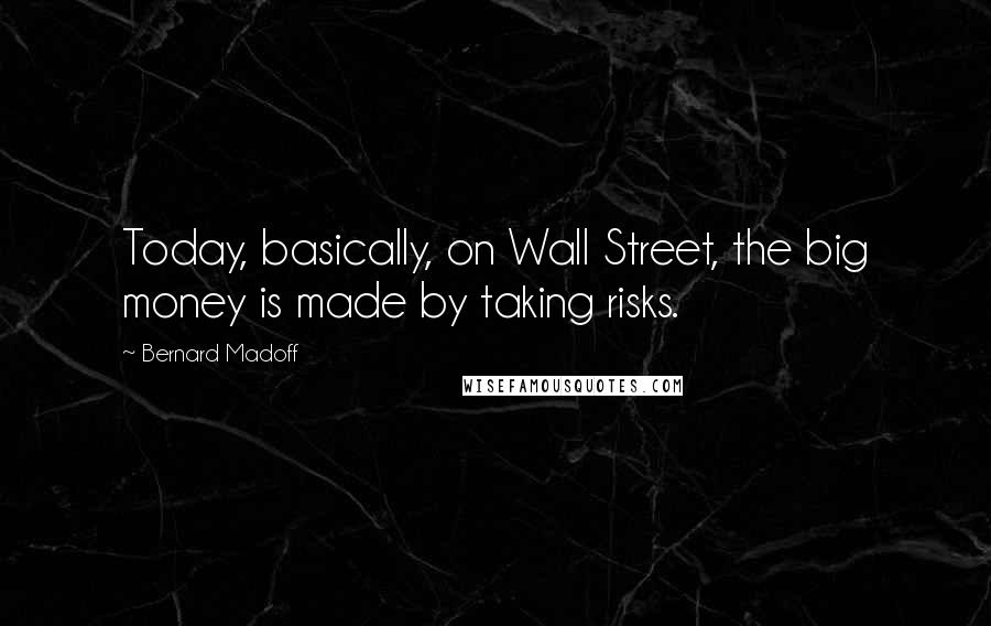 Bernard Madoff Quotes: Today, basically, on Wall Street, the big money is made by taking risks.