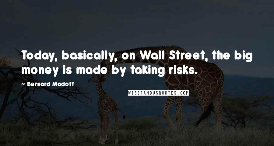 Bernard Madoff Quotes: Today, basically, on Wall Street, the big money is made by taking risks.