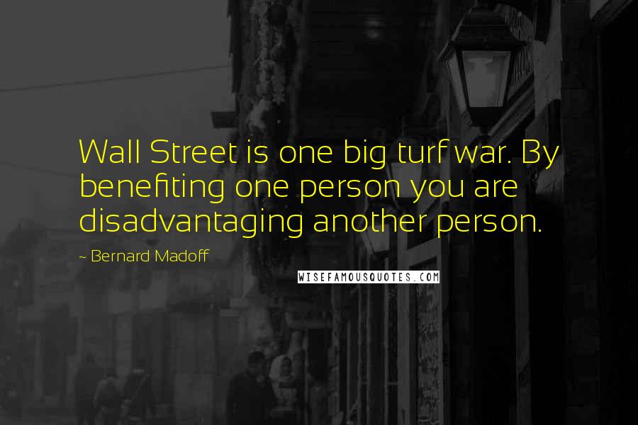 Bernard Madoff Quotes: Wall Street is one big turf war. By benefiting one person you are disadvantaging another person.