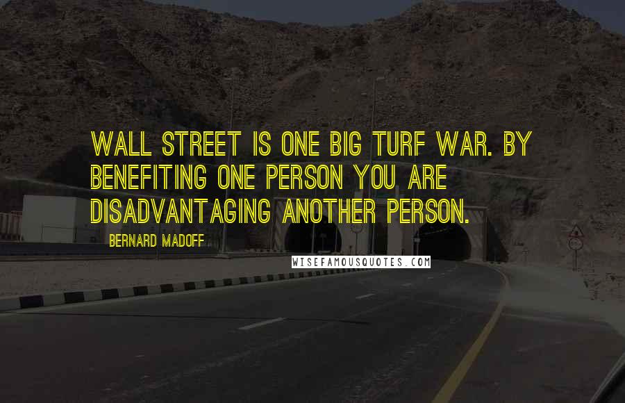 Bernard Madoff Quotes: Wall Street is one big turf war. By benefiting one person you are disadvantaging another person.