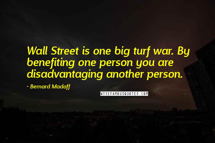 Bernard Madoff Quotes: Wall Street is one big turf war. By benefiting one person you are disadvantaging another person.