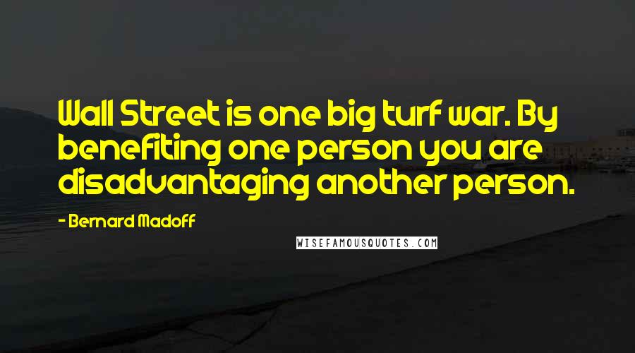 Bernard Madoff Quotes: Wall Street is one big turf war. By benefiting one person you are disadvantaging another person.