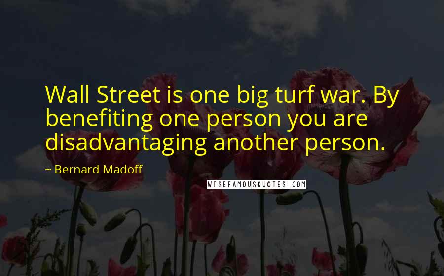 Bernard Madoff Quotes: Wall Street is one big turf war. By benefiting one person you are disadvantaging another person.