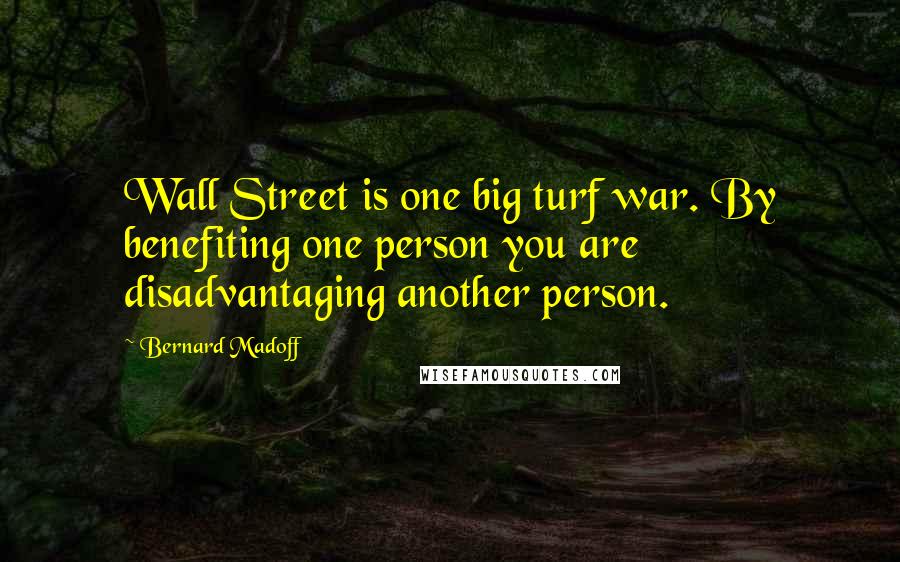 Bernard Madoff Quotes: Wall Street is one big turf war. By benefiting one person you are disadvantaging another person.