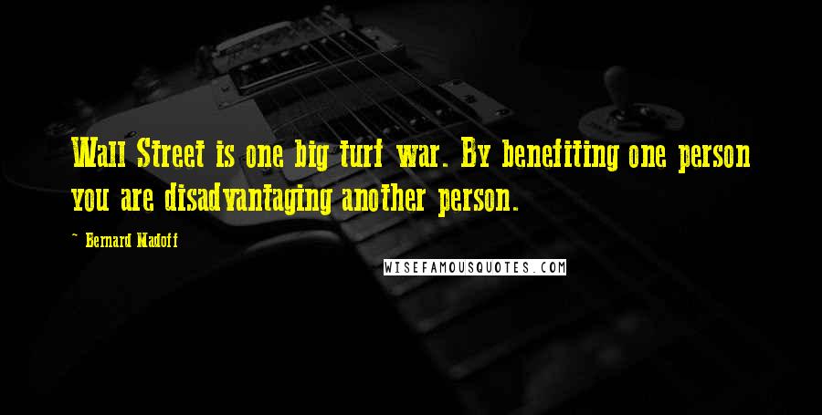 Bernard Madoff Quotes: Wall Street is one big turf war. By benefiting one person you are disadvantaging another person.